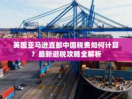 英国亚马逊直邮中国税费如何计算？最新避税攻略全解析