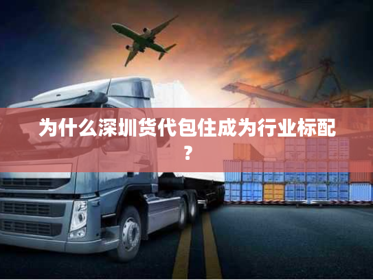 为什么深圳货代包住成为行业标配？