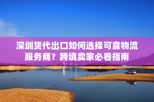 深圳货代出口如何选择可靠物流服务商？跨境卖家必看指南