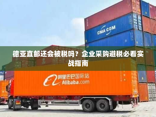 德亚直邮还会被税吗？企业采购避税必看实战指南