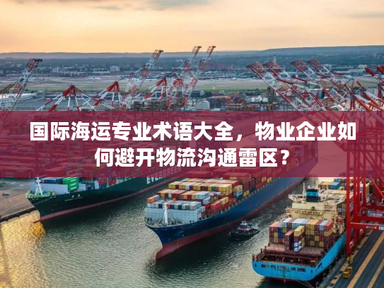 国际海运专业术语大全，物业企业如何避开物流沟通雷区？