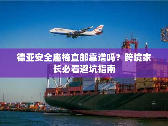 德亚安全座椅直邮靠谱吗？跨境家长必看避坑指南