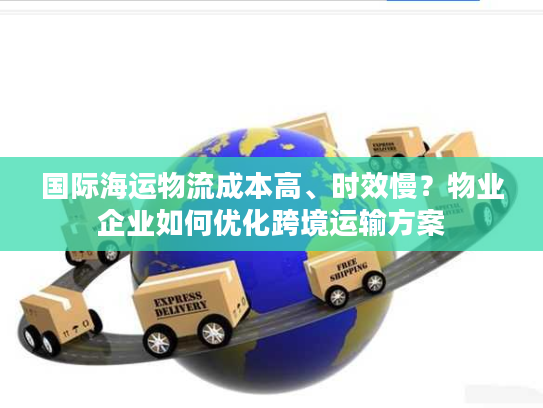 国际海运物流成本高、时效慢？物业企业如何优化跨境运输方案