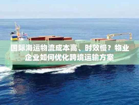 国际海运物流成本高、时效慢？物业企业如何优化跨境运输方案