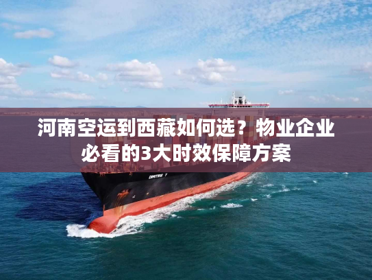 河南空运到西藏如何选？物业企业必看的3大时效保障方案