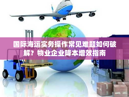 国际海运实务操作常见难题如何破解？物业企业降本增效指南