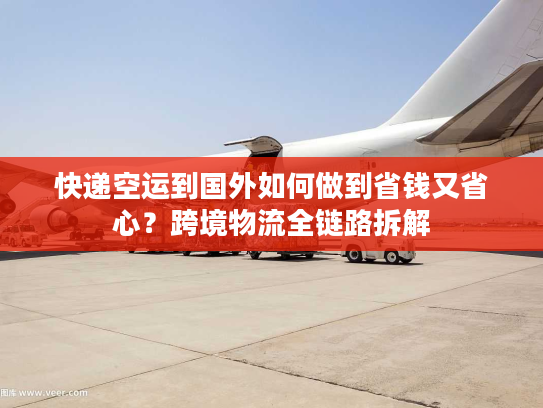 快递空运到国外如何做到省钱又省心?跨境物流全链路拆解 快递空运到国外如何做到省钱又省心?跨境物流全链路拆解