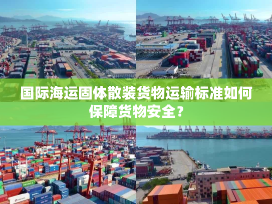 国际海运固体散装货物运输标准如何保障货物安全? 国际海运固体散装货物运输标准如何保障货物安全?