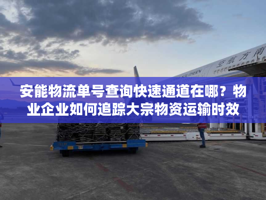 安能物流单号查询快速通道在哪？物业企业如何追踪大宗物资运输时效？