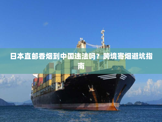 日本直邮香烟到中国违法吗?跨境寄烟避坑指南 日本直邮香烟到中国违法吗?跨境寄烟避坑指南