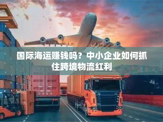 国际海运赚钱吗？中小企业如何抓住跨境物流红利