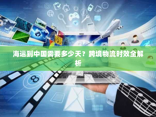 海运到中国需要多少天?跨境物流时效全解析 海运到中国需要多少天?跨境物流时效全解析
