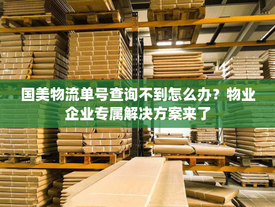 国美物流单号查询不到怎么办？物业企业专属解决方案来了