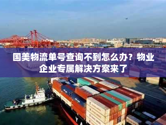 国美物流单号查询不到怎么办？物业企业专属解决方案来了