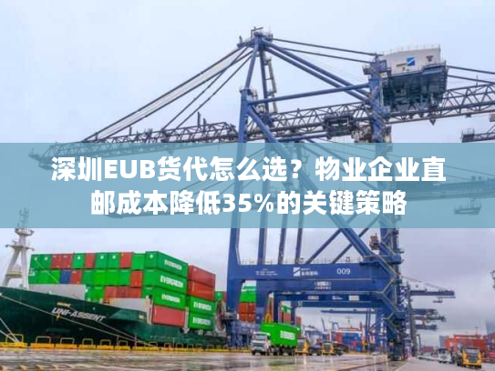 深圳EUB货代怎么选?物业企业直邮成本降低35%的关键策略 深圳EUB货代怎么选?物业企业直邮成本降低35%的关键策略