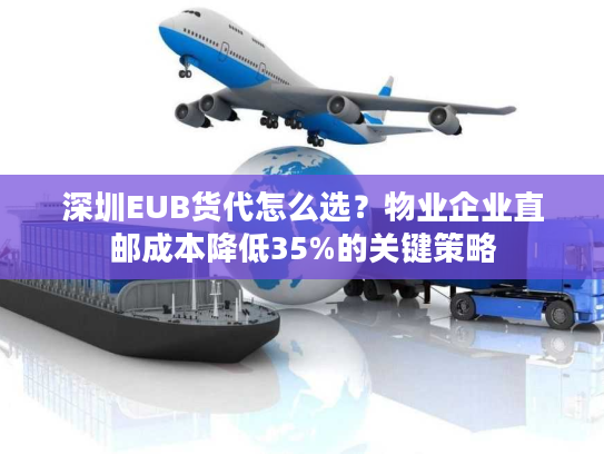 深圳EUB货代怎么选?物业企业直邮成本降低35%的关键策略 深圳EUB货代怎么选?物业企业直邮成本降低35%的关键策略