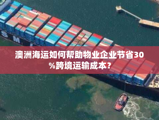 澳洲海运如何帮助物业企业节省30%跨境运输成本？