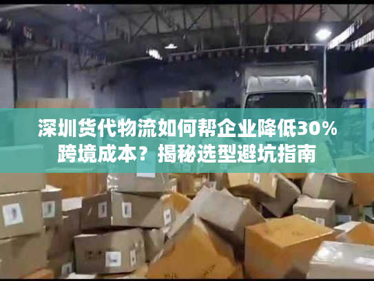 深圳货代物流如何帮企业降低30%跨境成本?揭秘选型避坑指南 深圳货代物流如何帮企业降低30%跨境成本?揭秘选型避坑指南