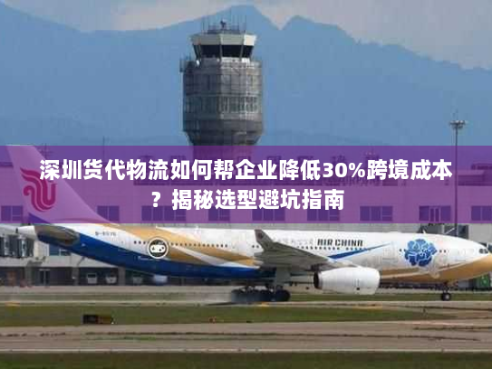 深圳货代物流如何帮企业降低30%跨境成本?揭秘选型避坑指南 深圳货代物流如何帮企业降低30%跨境成本?揭秘选型避坑指南