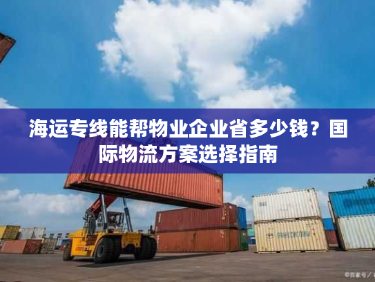 海运专线能帮物业企业省多少钱？国际物流方案选择指南