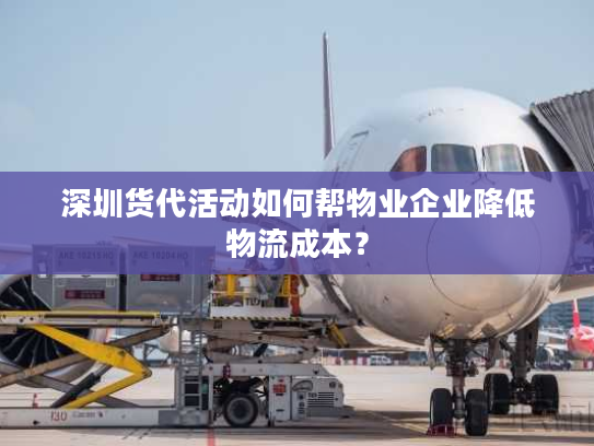 深圳货代活动如何帮物业企业降低物流成本？