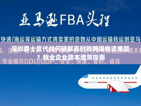 深圳爵士货代如何破解高时效跨境物流难题？物业企业降本增效指南