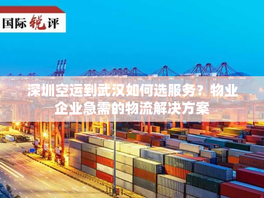 深圳空运到武汉如何选服务？物业企业急需的物流解决方案