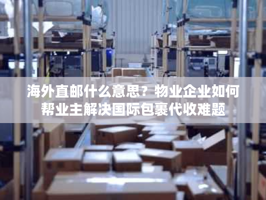 海外直邮什么意思？物业企业如何帮业主解决国际包裹代收难题