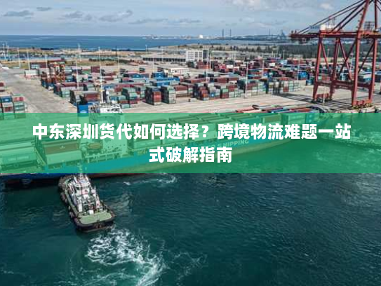 中东深圳货代如何选择?跨境物流难题一站式破解指南 中东深圳货代如何选择?跨境物流难题一站式破解指南