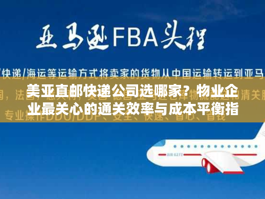 美亚直邮快递公司选哪家？物业企业最关心的通关效率与成本平衡指南