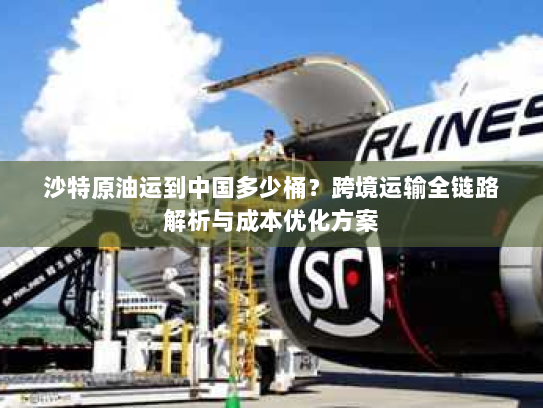 沙特原油运到中国多少桶？跨境运输全链路解析与成本优化方案