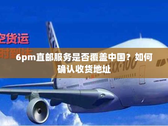 6pm直邮服务是否覆盖中国？如何确认收货地址