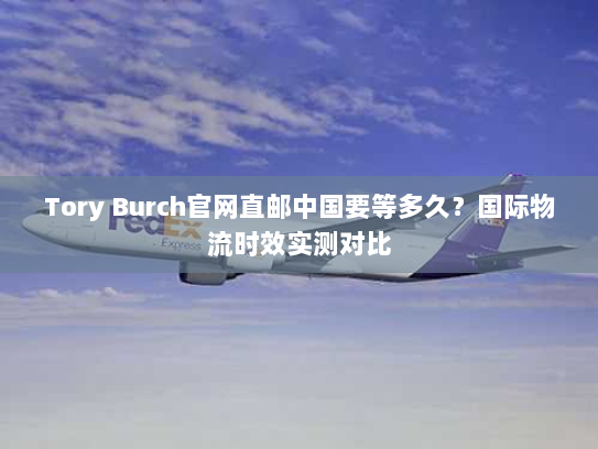 Tory Burch官网直邮中国要等多久?国际物流时效实测对比 Tory Burch官网直邮中国要等多久?国际物流时效实测对比