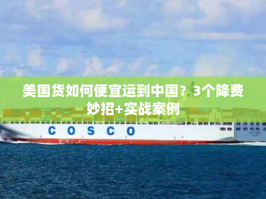 美国货如何便宜运到中国？3个降费妙招+实战案例