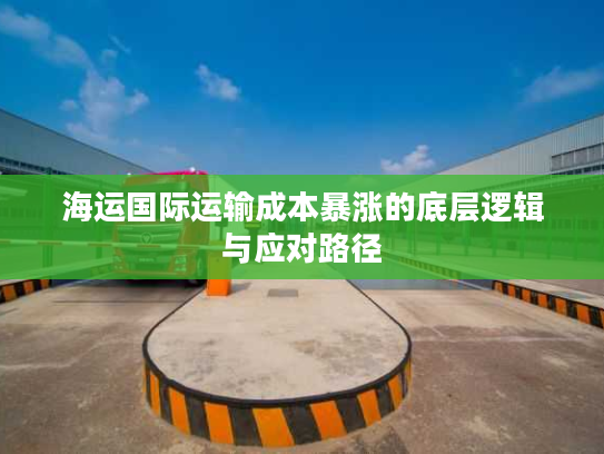 海运国际运输成本暴涨的底层逻辑与应对路径