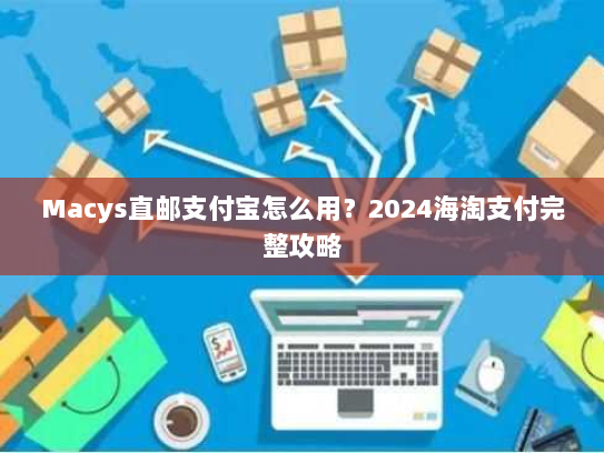 Macys直邮支付宝怎么用?2024海淘支付完整攻略 Macys直邮支付宝怎么用?2024海淘支付完整攻略