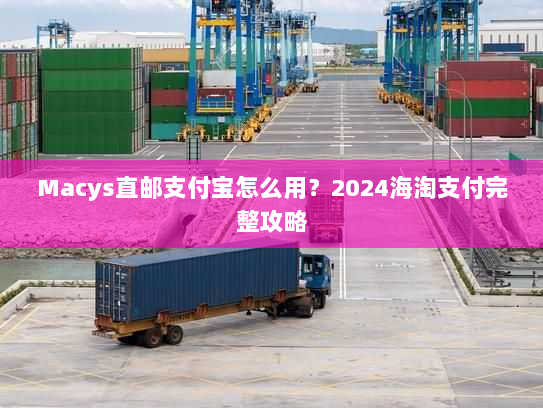 Macys直邮支付宝怎么用?2024海淘支付完整攻略 Macys直邮支付宝怎么用?2024海淘支付完整攻略