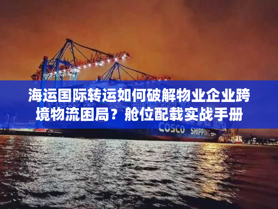 海运国际转运如何破解物业企业跨境物流困局？舱位配载实战手册