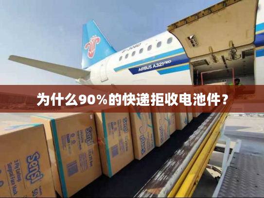 为什么90%的快递拒收电池件？