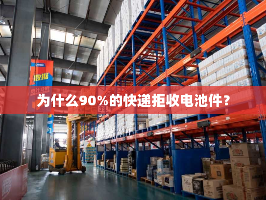为什么90%的快递拒收电池件？