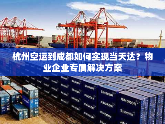 杭州空运到成都如何实现当天达？物业企业专属解决方案
