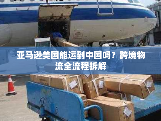 亚马逊美国能运到中国吗？跨境物流全流程拆解