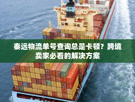 秦远物流单号查询总是卡顿？跨境卖家必看的解决方案