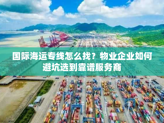 国际海运专线怎么找？物业企业如何避坑选到靠谱服务商