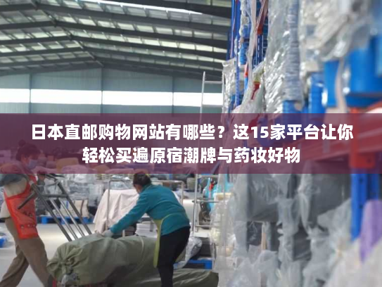日本直邮购物网站有哪些？这15家平台让你轻松买遍原宿潮牌与药妆好物