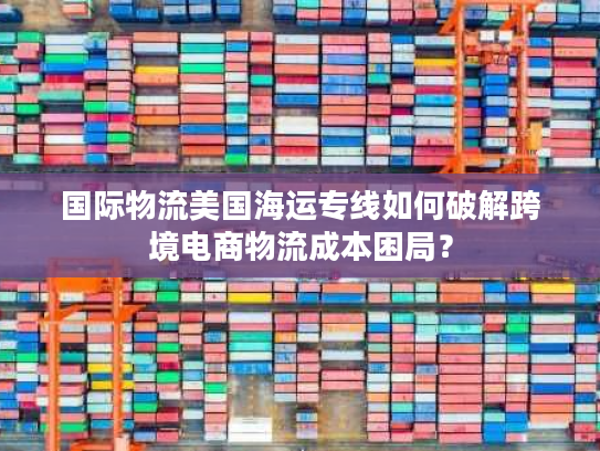 国际物流美国海运专线如何破解跨境电商物流成本困局？