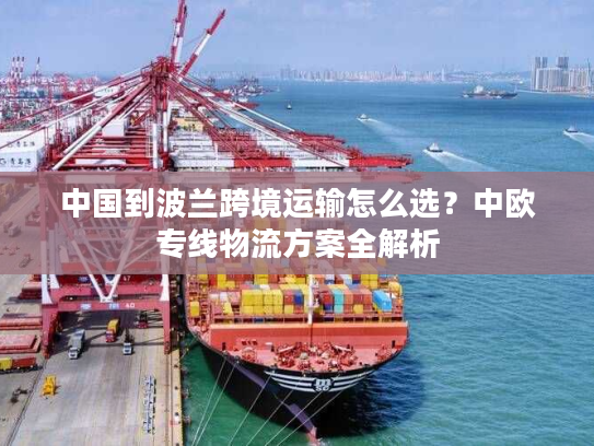 中国到波兰跨境运输怎么选？中欧专线物流方案全解析