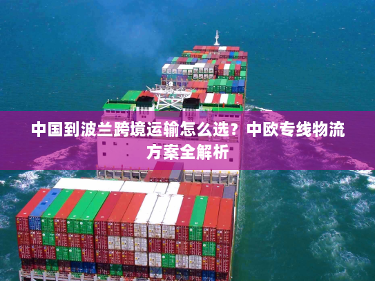 中国到波兰跨境运输怎么选？中欧专线物流方案全解析