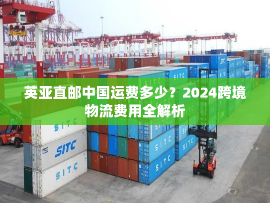 英亚直邮中国运费多少？2024跨境物流费用全解析