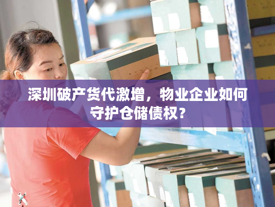 深圳破产货代激增，物业企业如何守护仓储债权？